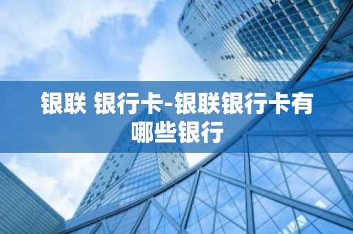 银联 银行卡-银联银行卡有哪些银行