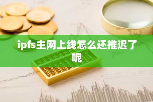 ipfs主网上线怎么还推迟了呢