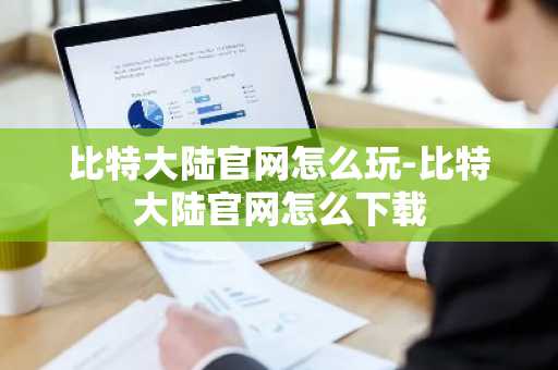 比特大陆官网怎么玩-比特大陆官网怎么下载