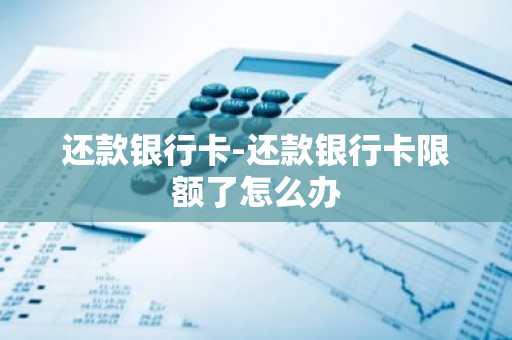 还款银行卡-还款银行卡限额了怎么办