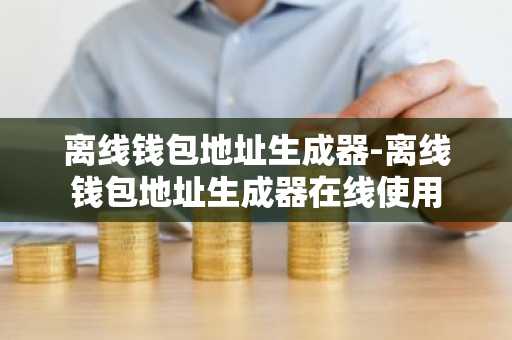 离线钱包地址生成器-离线钱包地址生成器在线使用