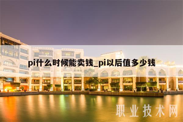 pi什么时候能卖钱_pi以后值多少钱
