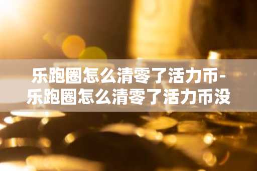 乐跑圈怎么清零了活力币-乐跑圈怎么清零了活力币没了