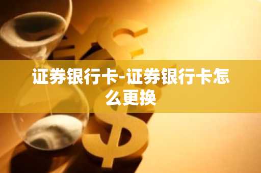 证券银行卡-证券银行卡怎么更换