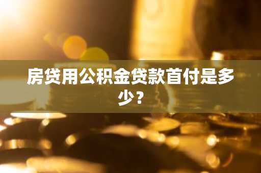房贷用公积金贷款首付是多少？
