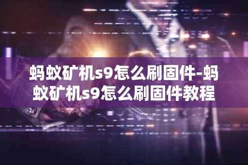 蚂蚁矿机s9怎么刷固件-蚂蚁矿机s9怎么刷固件教程