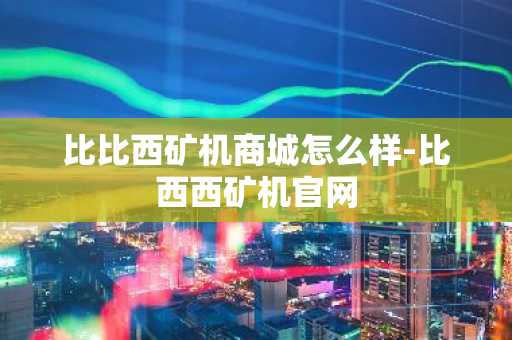 比比西矿机商城怎么样-比西西矿机官网