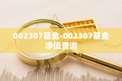 002307基金-002307基金净值查询