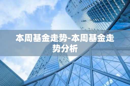 本周基金走势-本周基金走势分析