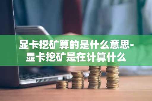 显卡挖矿算的是什么意思-显卡挖矿是在计算什么