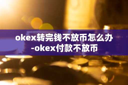 okex转完钱不放币怎么办-okex付款不放币