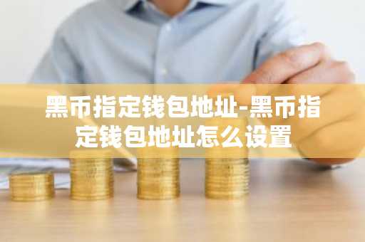 黑币指定钱包地址-黑币指定钱包地址怎么设置