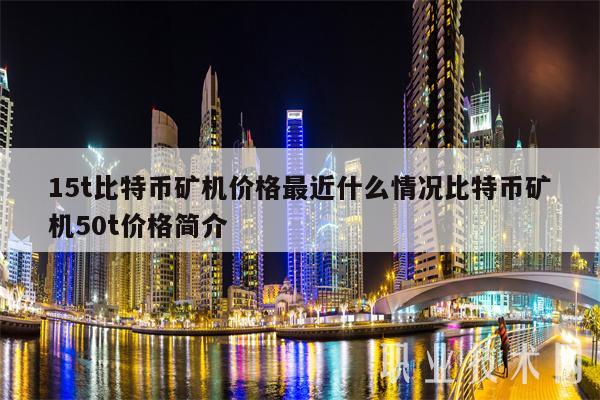 15t比特币矿机价格最近什么情况比特币矿机50t价格简介