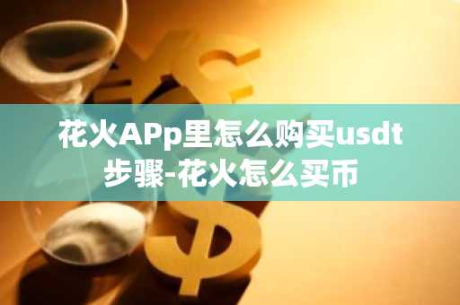 花火APp里怎么购买usdt步骤-花火怎么买币
