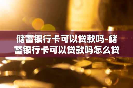 储蓄银行卡可以贷款吗-储蓄银行卡可以贷款吗怎么贷