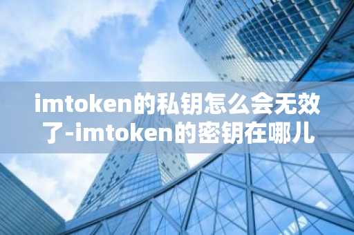 imtoken的私钥怎么会无效了-imtoken的密钥在哪儿