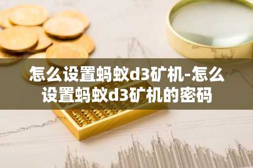 怎么设置蚂蚁d3矿机-怎么设置蚂蚁d3矿机的密码