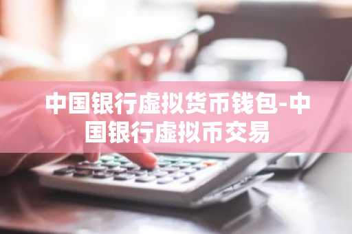 中国银行虚拟货币钱包-中国银行虚拟币交易