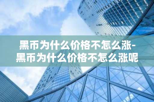 黑币为什么价格不怎么涨-黑币为什么价格不怎么涨呢