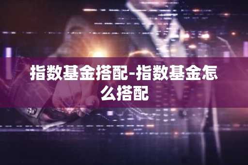 指数基金搭配-指数基金怎么搭配