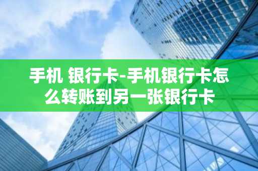 手机 银行卡-手机银行卡怎么转账到另一张银行卡