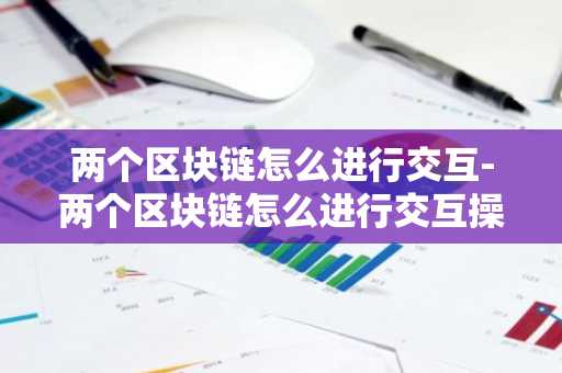 两个区块链怎么进行交互-两个区块链怎么进行交互操作