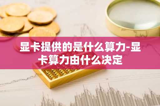 显卡提供的是什么算力-显卡算力由什么决定