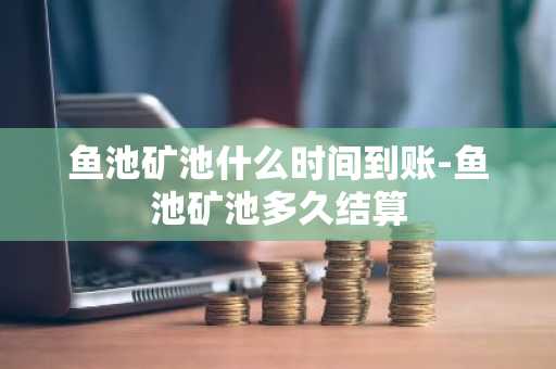鱼池矿池什么时间到账-鱼池矿池多久结算