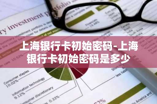 上海银行卡初始密码-上海银行卡初始密码是多少