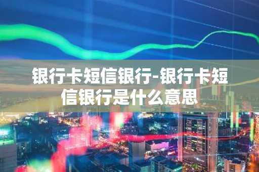 银行卡短信银行-银行卡短信银行是什么意思