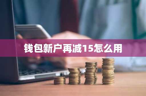 钱包新户再减15怎么用