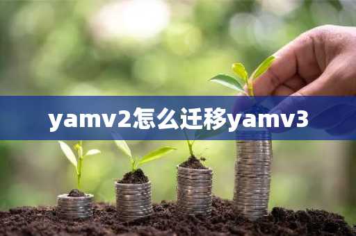 yamv2怎么迁移yamv3