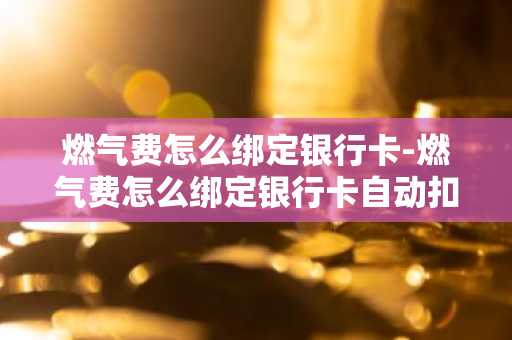 燃气费怎么绑定银行卡-燃气费怎么绑定银行卡自动扣费