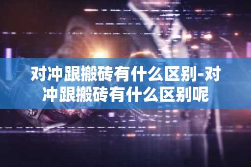 对冲跟搬砖有什么区别-对冲跟搬砖有什么区别呢
