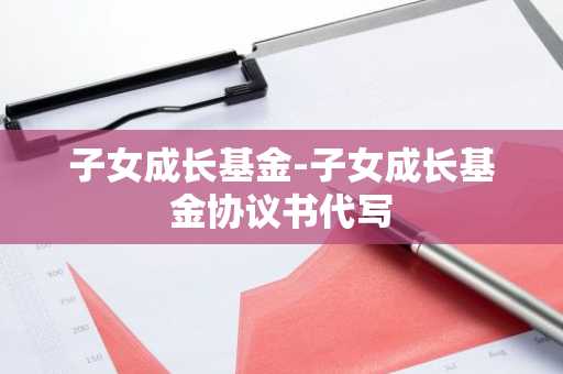 子女成长基金-子女成长基金协议书代写