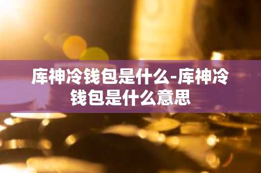 库神冷钱包是什么-库神冷钱包是什么意思