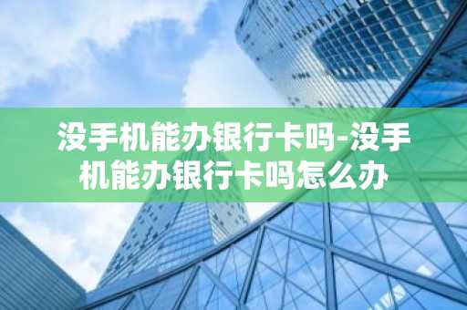 没手机能办银行卡吗-没手机能办银行卡吗怎么办