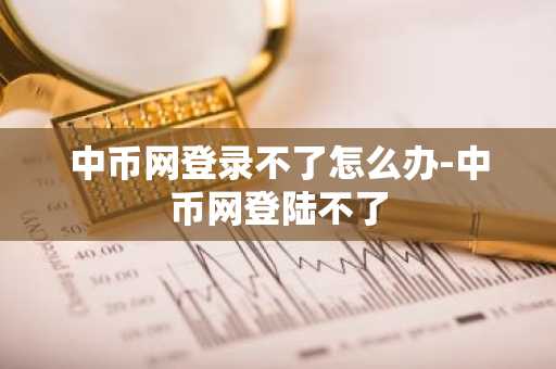 中币网登录不了怎么办-中币网登陆不了