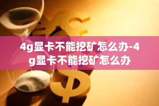 4g显卡不能挖矿怎么办-4g显卡不能挖矿怎么办