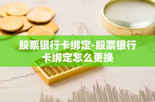 股票银行卡绑定-股票银行卡绑定怎么更换