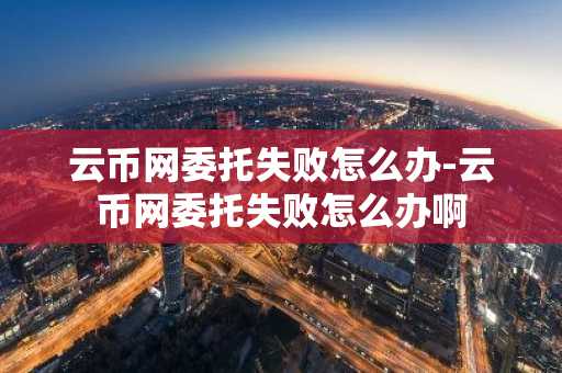 云币网委托失败怎么办-云币网委托失败怎么办啊