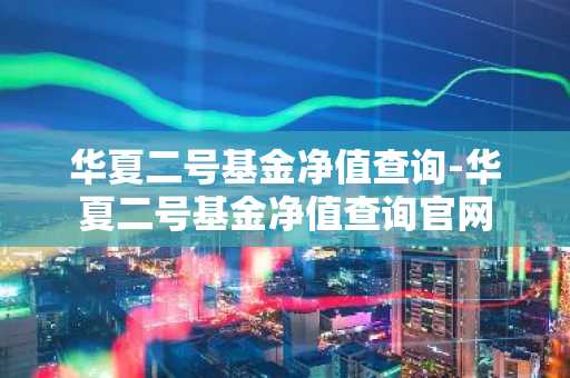 华夏二号基金净值查询-华夏二号基金净值查询官网