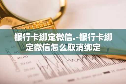 银行卡绑定微信.-银行卡绑定微信怎么取消绑定