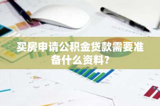 买房申请公积金贷款需要准备什么资料？