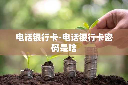 电话银行卡-电话银行卡密码是啥