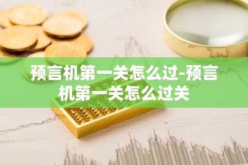 预言机第一关怎么过-预言机第一关怎么过关