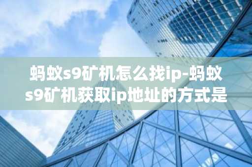 蚂蚁s9矿机怎么找ip-蚂蚁s9矿机获取ip地址的方式是