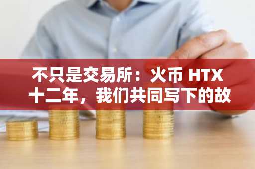 不只是交易所：火币 HTX 十二年，我们共同写下的故事