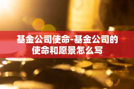基金公司使命-基金公司的使命和愿景怎么写