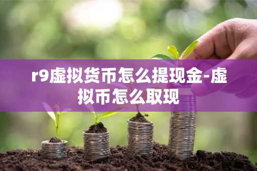 r9虚拟货币怎么提现金-虚拟币怎么取现